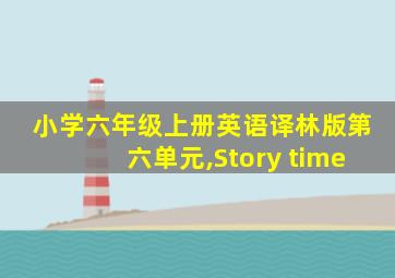 小学六年级上册英语译林版第六单元,Story time